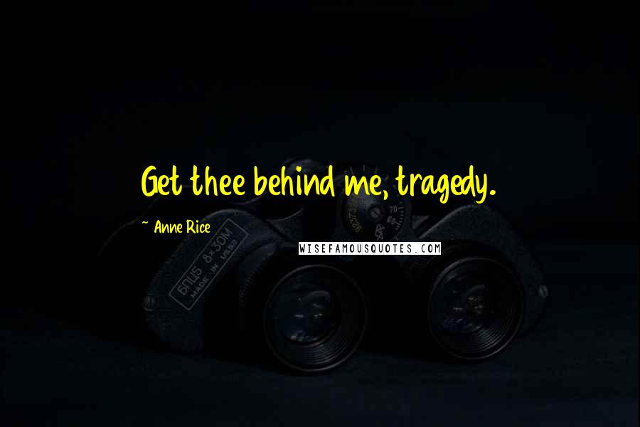 Anne Rice Quotes: Get thee behind me, tragedy.