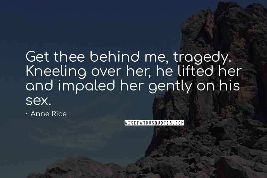 Anne Rice Quotes: Get thee behind me, tragedy. Kneeling over her, he lifted her and impaled her gently on his sex.