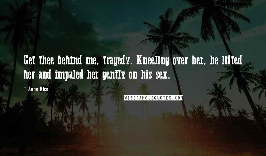 Anne Rice Quotes: Get thee behind me, tragedy. Kneeling over her, he lifted her and impaled her gently on his sex.