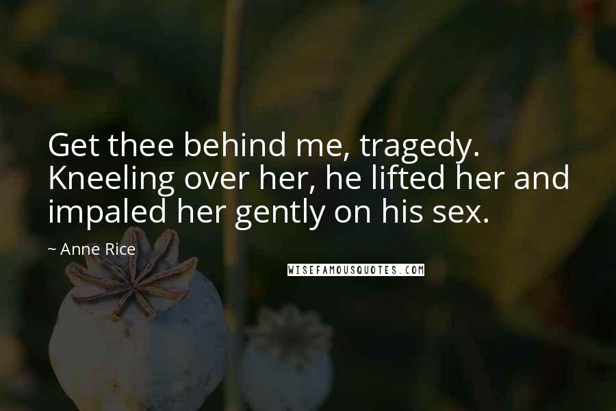 Anne Rice Quotes: Get thee behind me, tragedy. Kneeling over her, he lifted her and impaled her gently on his sex.