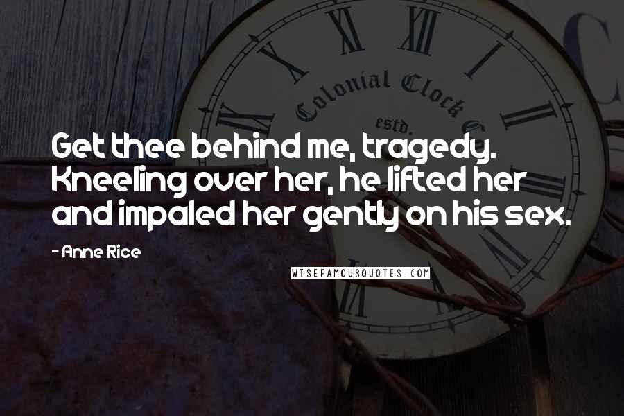 Anne Rice Quotes: Get thee behind me, tragedy. Kneeling over her, he lifted her and impaled her gently on his sex.