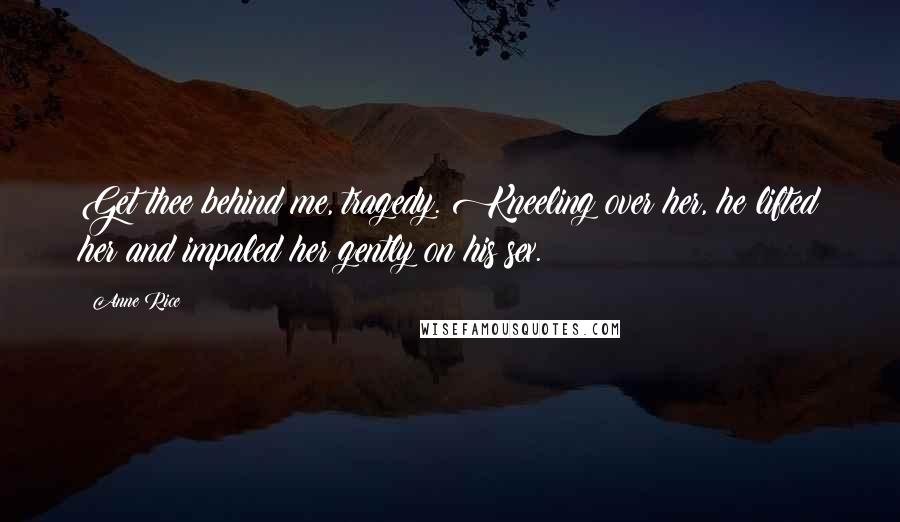 Anne Rice Quotes: Get thee behind me, tragedy. Kneeling over her, he lifted her and impaled her gently on his sex.