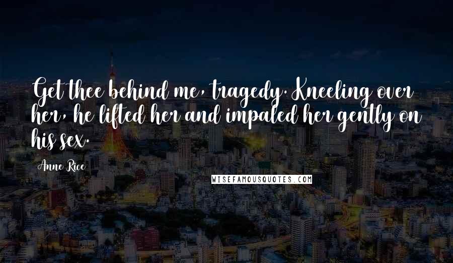 Anne Rice Quotes: Get thee behind me, tragedy. Kneeling over her, he lifted her and impaled her gently on his sex.