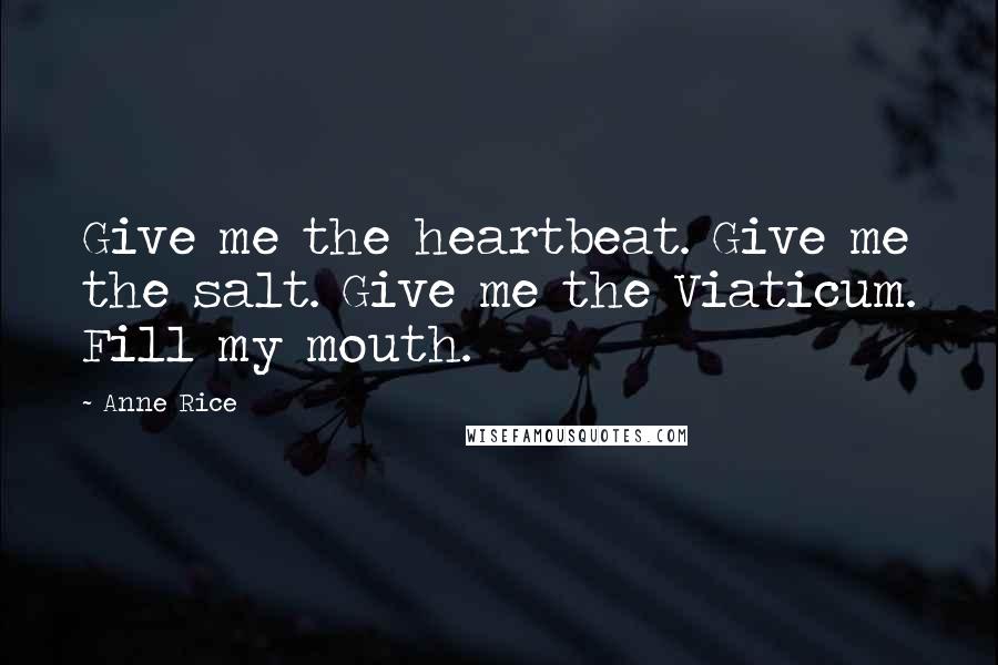 Anne Rice Quotes: Give me the heartbeat. Give me the salt. Give me the Viaticum. Fill my mouth.
