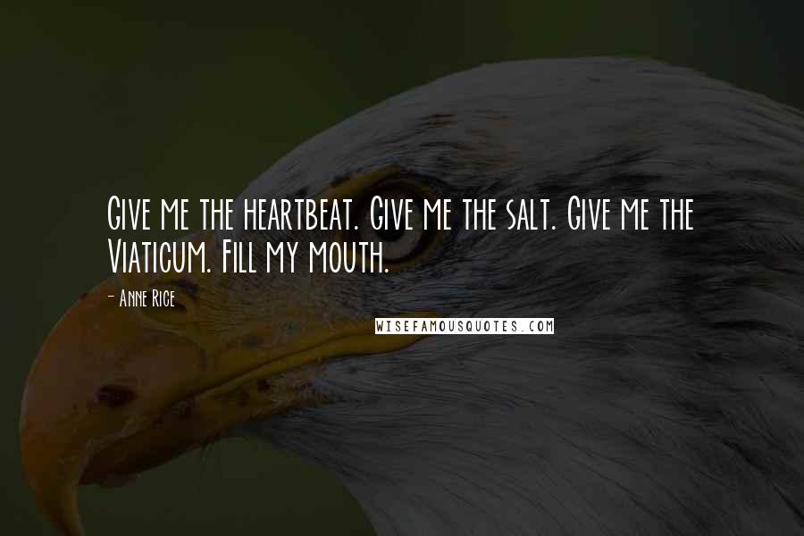 Anne Rice Quotes: Give me the heartbeat. Give me the salt. Give me the Viaticum. Fill my mouth.