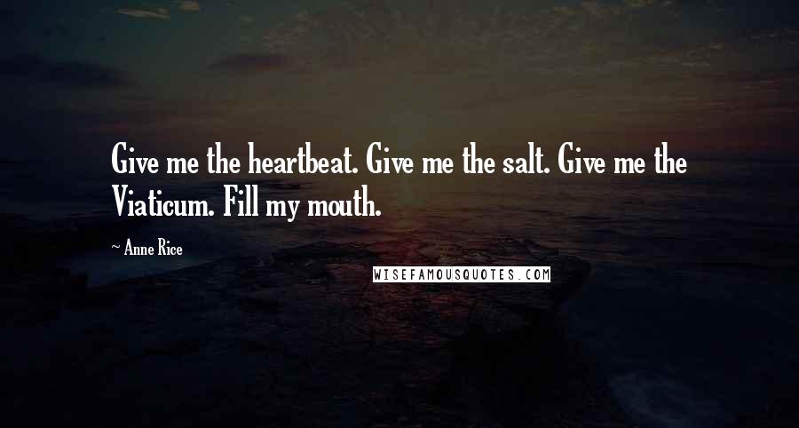 Anne Rice Quotes: Give me the heartbeat. Give me the salt. Give me the Viaticum. Fill my mouth.