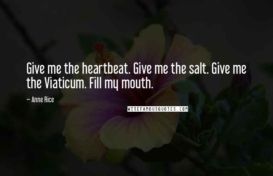 Anne Rice Quotes: Give me the heartbeat. Give me the salt. Give me the Viaticum. Fill my mouth.
