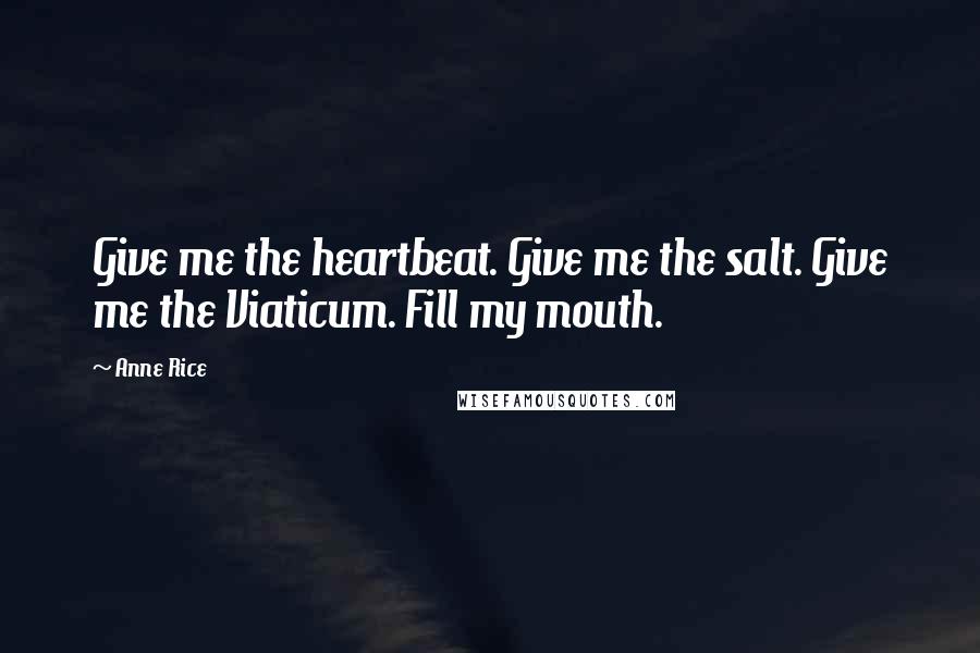 Anne Rice Quotes: Give me the heartbeat. Give me the salt. Give me the Viaticum. Fill my mouth.
