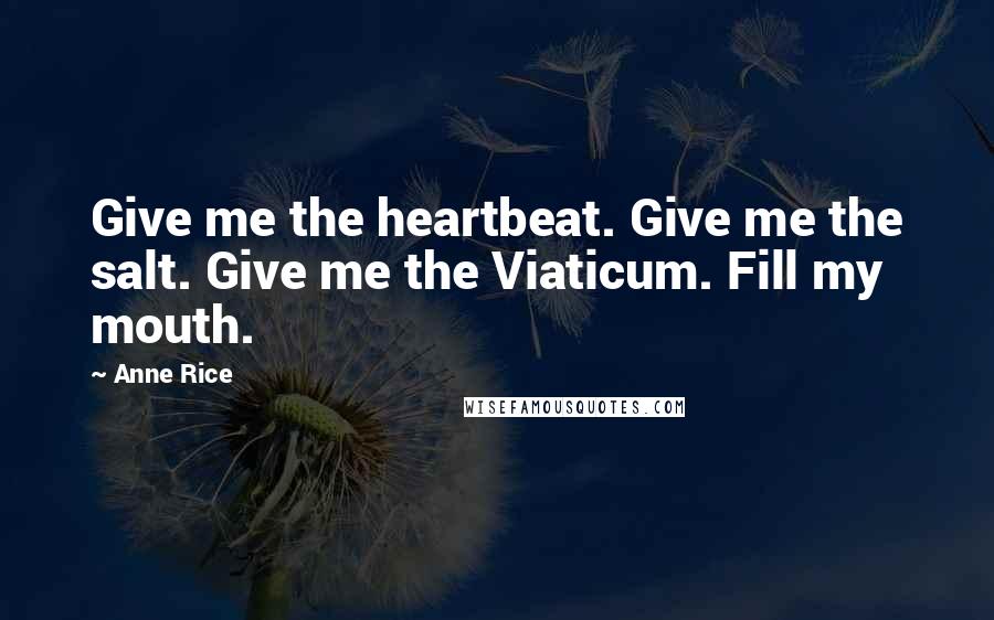 Anne Rice Quotes: Give me the heartbeat. Give me the salt. Give me the Viaticum. Fill my mouth.