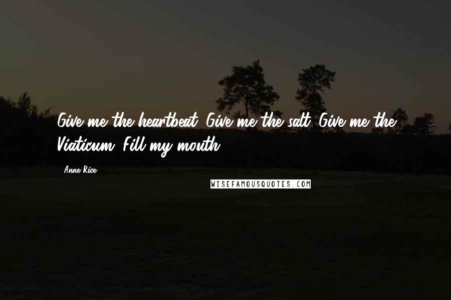 Anne Rice Quotes: Give me the heartbeat. Give me the salt. Give me the Viaticum. Fill my mouth.