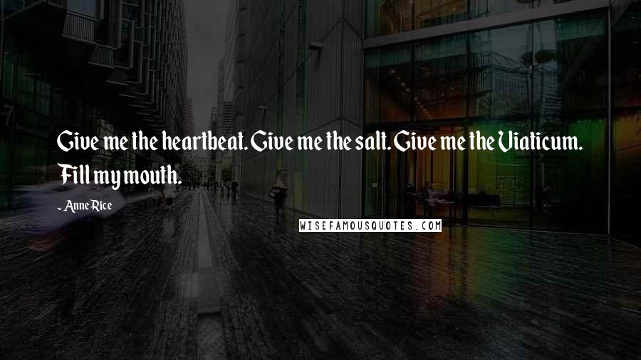 Anne Rice Quotes: Give me the heartbeat. Give me the salt. Give me the Viaticum. Fill my mouth.