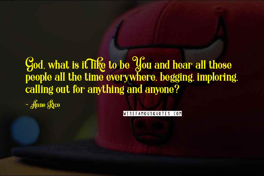 Anne Rice Quotes: God, what is it like to be You and hear all those people all the time everywhere, begging, imploring, calling out for anything and anyone?