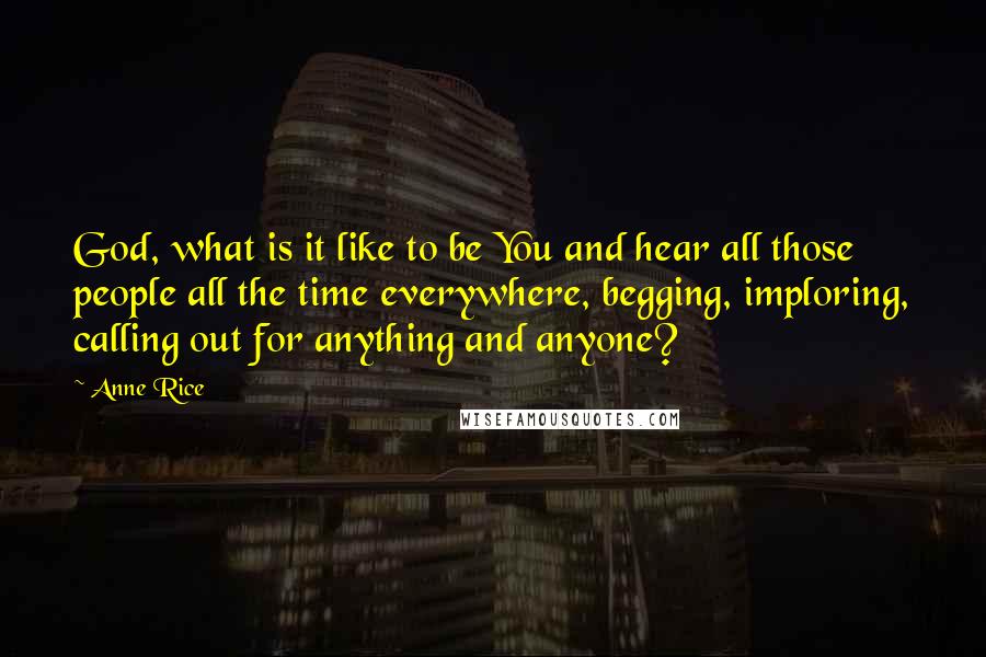 Anne Rice Quotes: God, what is it like to be You and hear all those people all the time everywhere, begging, imploring, calling out for anything and anyone?