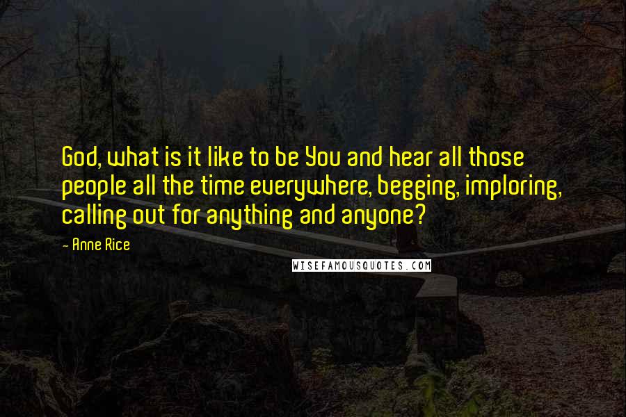 Anne Rice Quotes: God, what is it like to be You and hear all those people all the time everywhere, begging, imploring, calling out for anything and anyone?