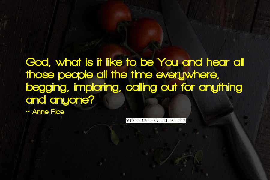 Anne Rice Quotes: God, what is it like to be You and hear all those people all the time everywhere, begging, imploring, calling out for anything and anyone?