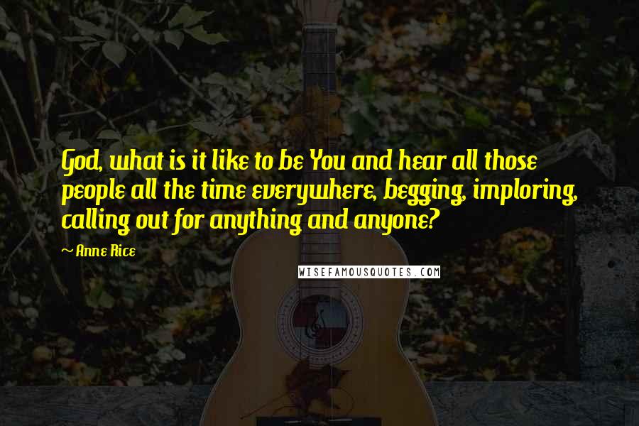 Anne Rice Quotes: God, what is it like to be You and hear all those people all the time everywhere, begging, imploring, calling out for anything and anyone?