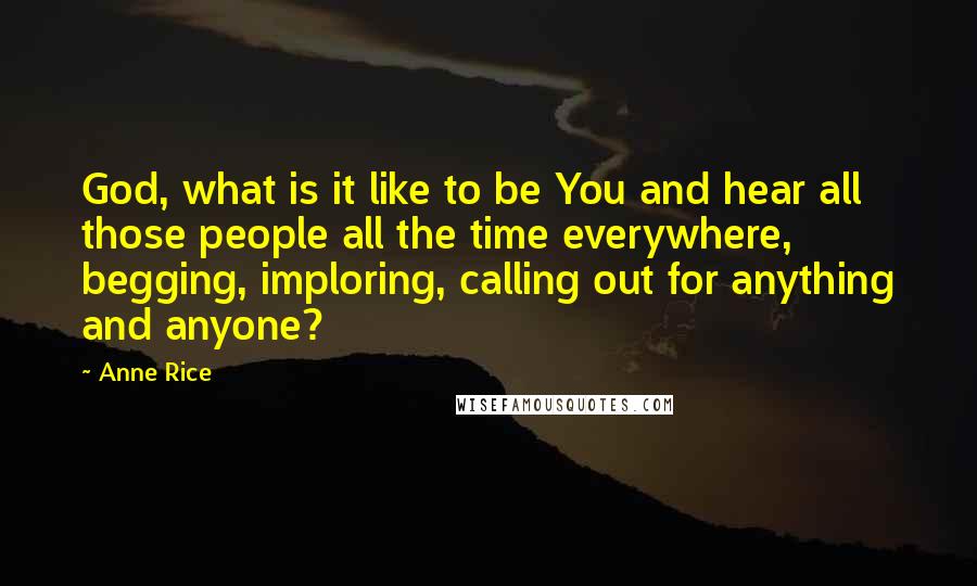 Anne Rice Quotes: God, what is it like to be You and hear all those people all the time everywhere, begging, imploring, calling out for anything and anyone?