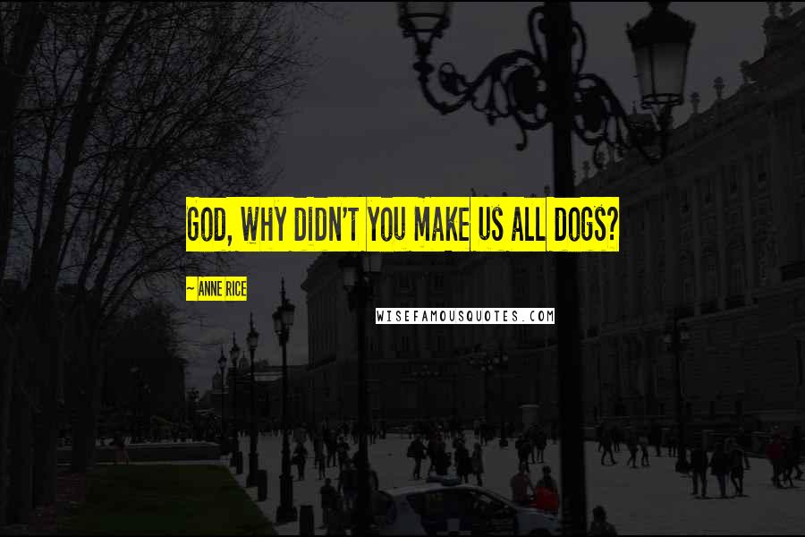 Anne Rice Quotes: God, why didn't you make us all dogs?