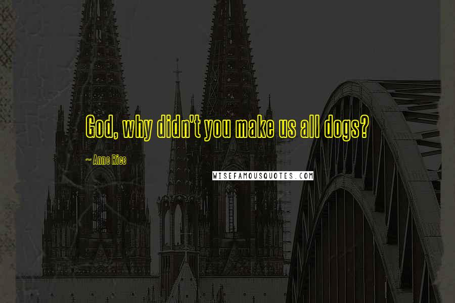 Anne Rice Quotes: God, why didn't you make us all dogs?