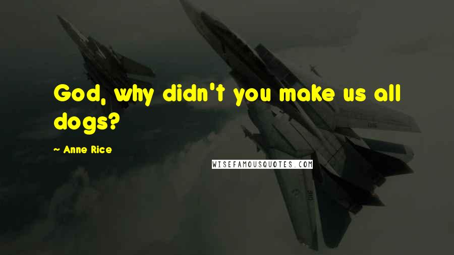 Anne Rice Quotes: God, why didn't you make us all dogs?