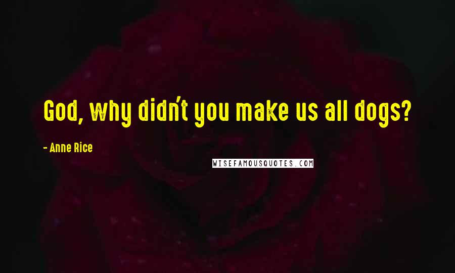 Anne Rice Quotes: God, why didn't you make us all dogs?