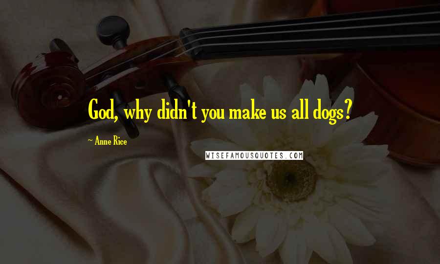 Anne Rice Quotes: God, why didn't you make us all dogs?