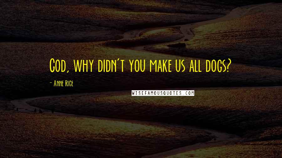 Anne Rice Quotes: God, why didn't you make us all dogs?