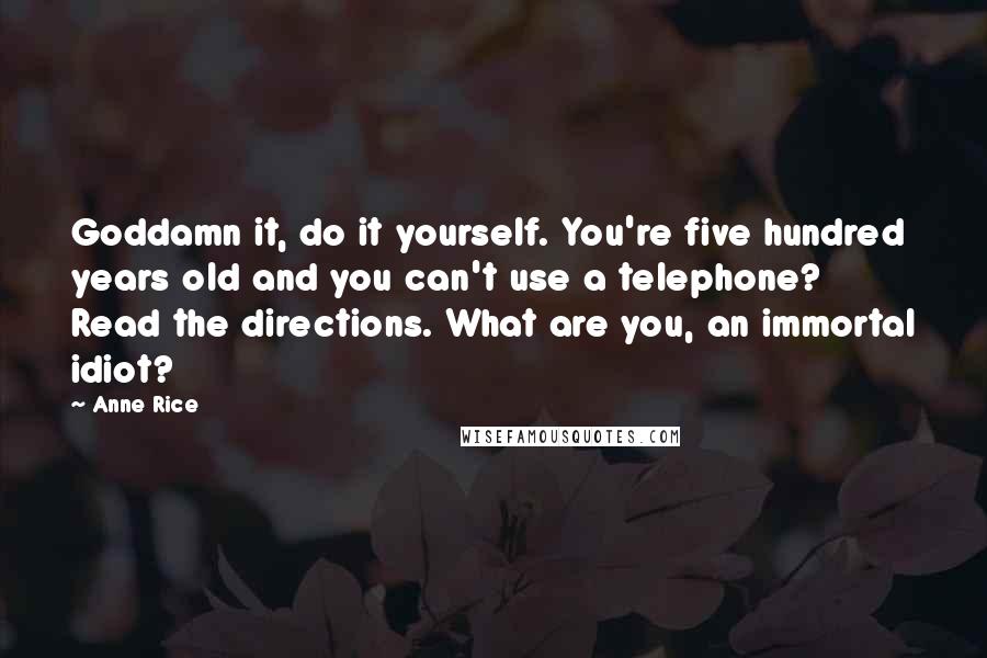 Anne Rice Quotes: Goddamn it, do it yourself. You're five hundred years old and you can't use a telephone? Read the directions. What are you, an immortal idiot?