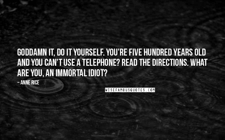 Anne Rice Quotes: Goddamn it, do it yourself. You're five hundred years old and you can't use a telephone? Read the directions. What are you, an immortal idiot?