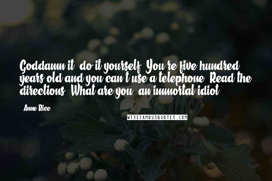 Anne Rice Quotes: Goddamn it, do it yourself. You're five hundred years old and you can't use a telephone? Read the directions. What are you, an immortal idiot?
