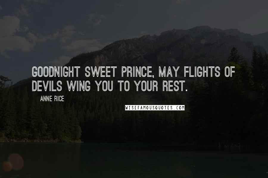 Anne Rice Quotes: Goodnight sweet prince, may flights of devils wing you to your rest.