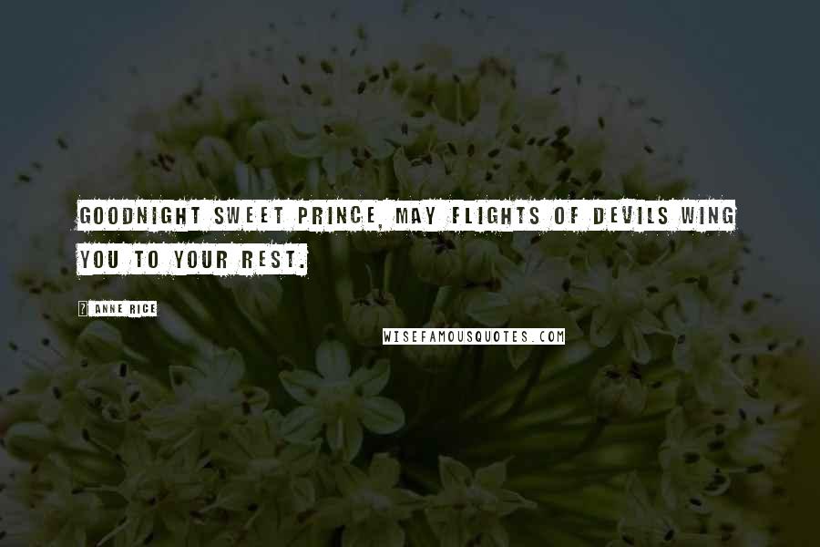 Anne Rice Quotes: Goodnight sweet prince, may flights of devils wing you to your rest.