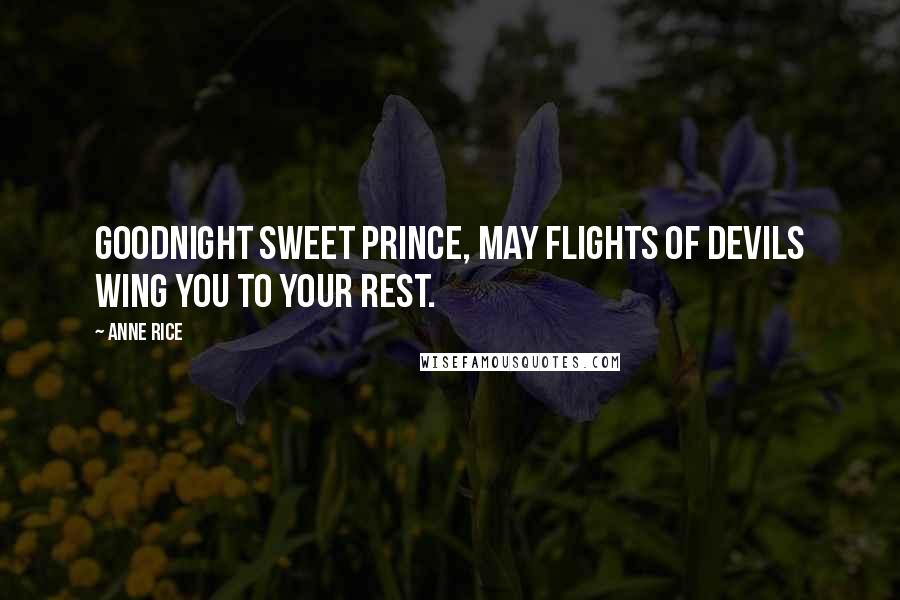 Anne Rice Quotes: Goodnight sweet prince, may flights of devils wing you to your rest.