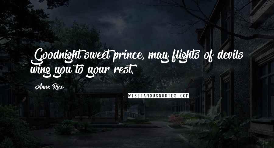 Anne Rice Quotes: Goodnight sweet prince, may flights of devils wing you to your rest.