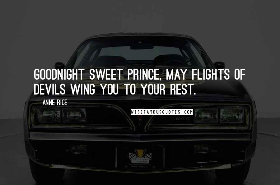 Anne Rice Quotes: Goodnight sweet prince, may flights of devils wing you to your rest.