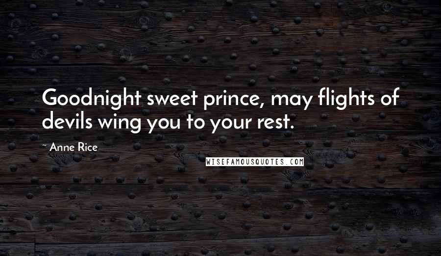 Anne Rice Quotes: Goodnight sweet prince, may flights of devils wing you to your rest.