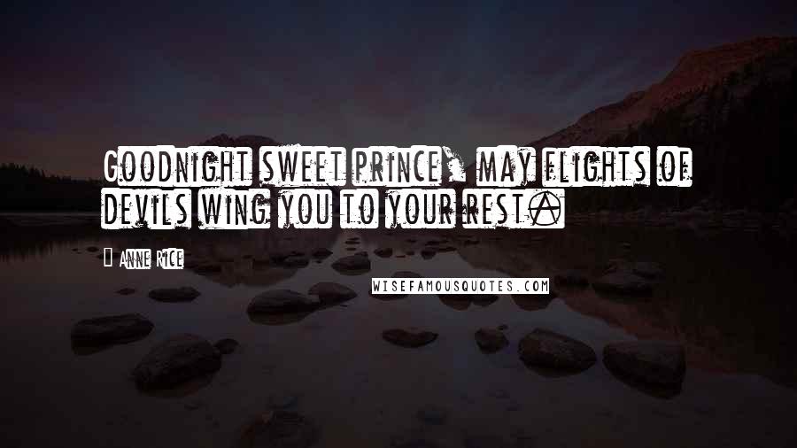 Anne Rice Quotes: Goodnight sweet prince, may flights of devils wing you to your rest.