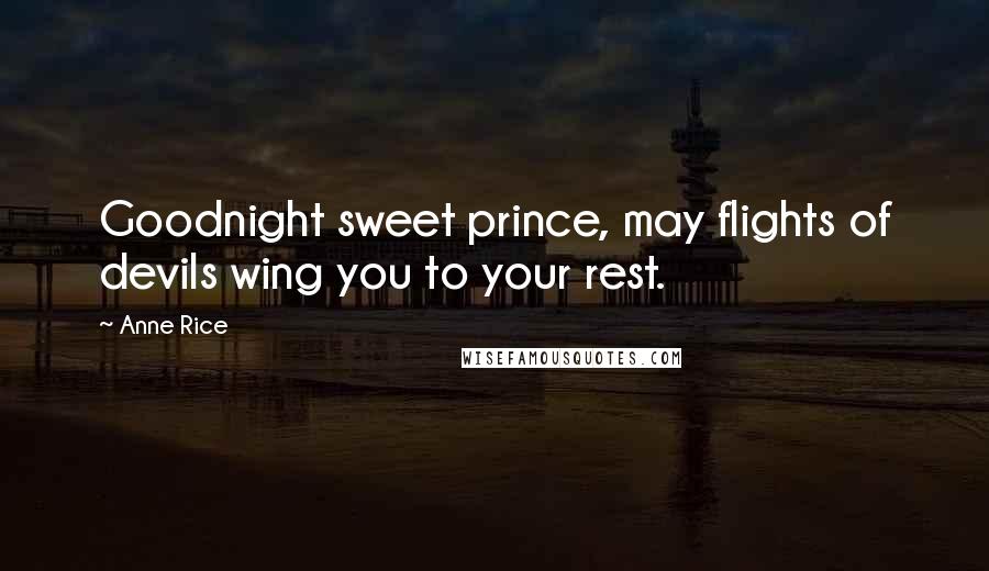 Anne Rice Quotes: Goodnight sweet prince, may flights of devils wing you to your rest.