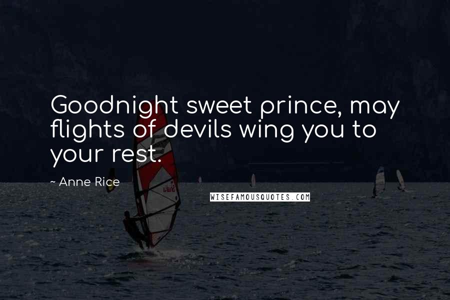 Anne Rice Quotes: Goodnight sweet prince, may flights of devils wing you to your rest.