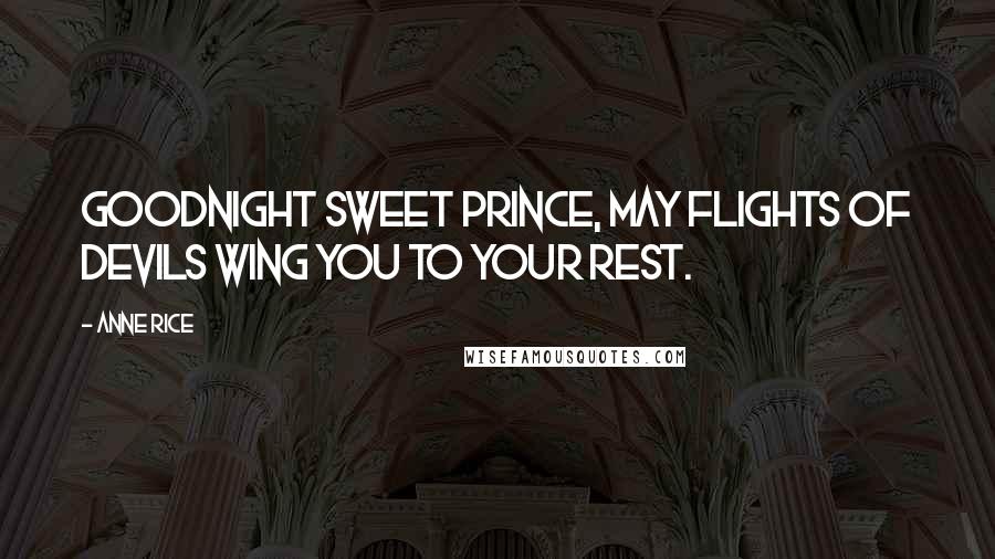 Anne Rice Quotes: Goodnight sweet prince, may flights of devils wing you to your rest.