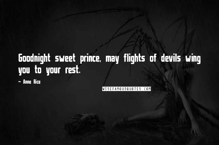 Anne Rice Quotes: Goodnight sweet prince, may flights of devils wing you to your rest.