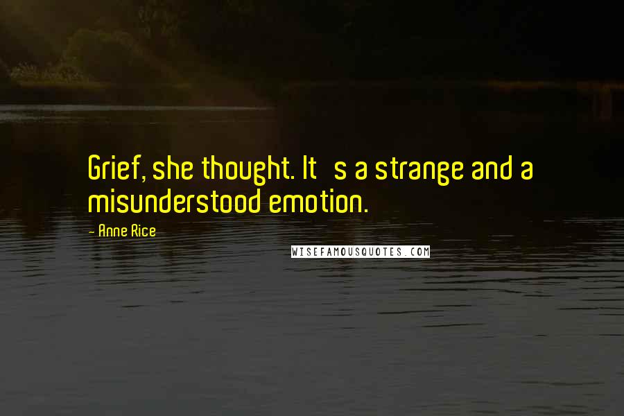 Anne Rice Quotes: Grief, she thought. It's a strange and a misunderstood emotion.