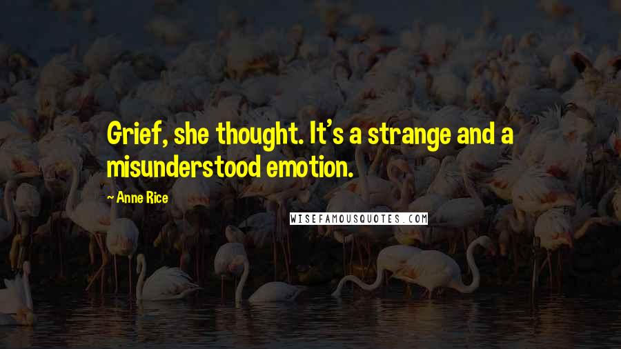 Anne Rice Quotes: Grief, she thought. It's a strange and a misunderstood emotion.