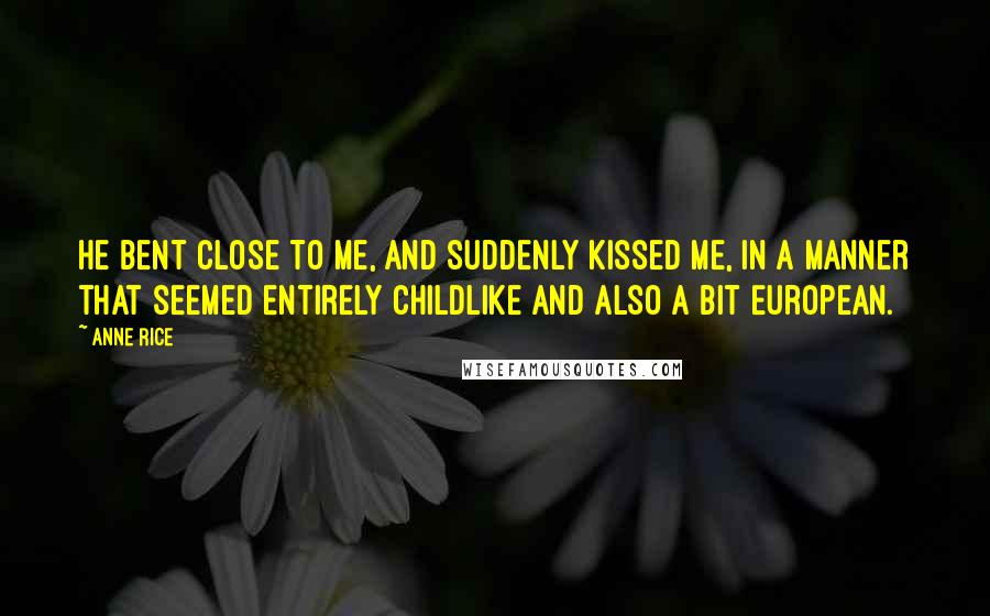 Anne Rice Quotes: He bent close to me, and suddenly kissed me, in a manner that seemed entirely childlike and also a bit European.