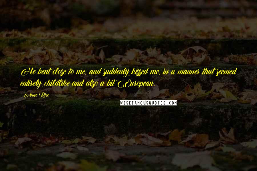 Anne Rice Quotes: He bent close to me, and suddenly kissed me, in a manner that seemed entirely childlike and also a bit European.