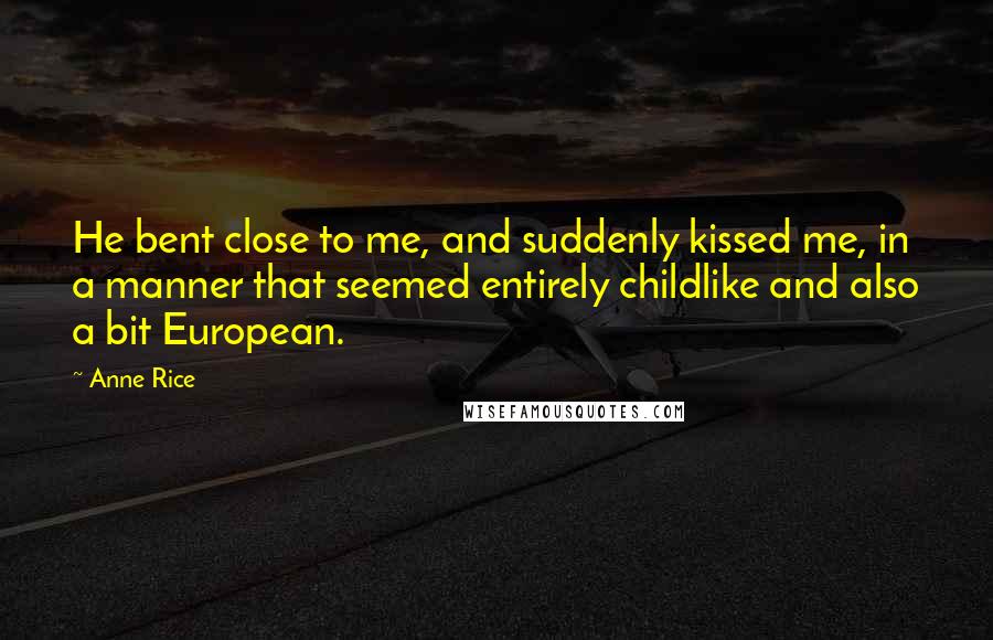 Anne Rice Quotes: He bent close to me, and suddenly kissed me, in a manner that seemed entirely childlike and also a bit European.