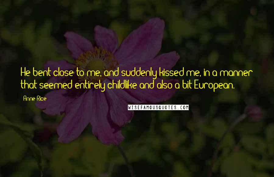 Anne Rice Quotes: He bent close to me, and suddenly kissed me, in a manner that seemed entirely childlike and also a bit European.