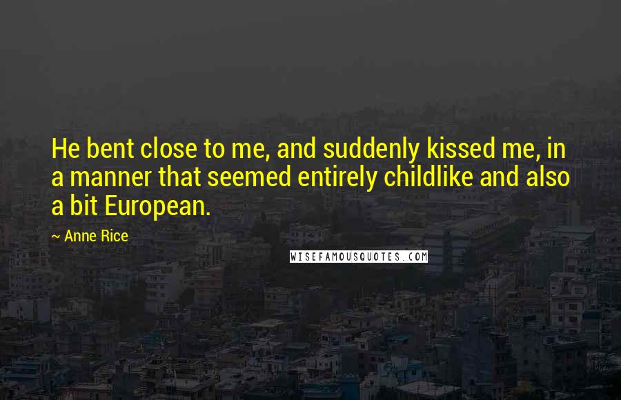 Anne Rice Quotes: He bent close to me, and suddenly kissed me, in a manner that seemed entirely childlike and also a bit European.