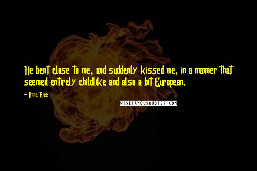 Anne Rice Quotes: He bent close to me, and suddenly kissed me, in a manner that seemed entirely childlike and also a bit European.