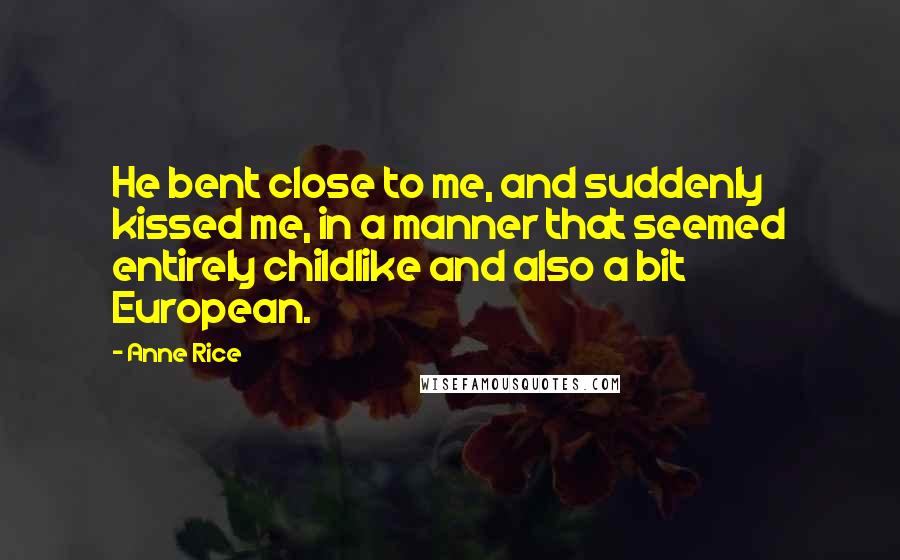 Anne Rice Quotes: He bent close to me, and suddenly kissed me, in a manner that seemed entirely childlike and also a bit European.